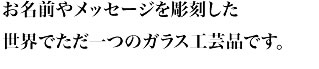 お名前やメッセージを彫刻した世界でただ一つのガラス工芸品です。