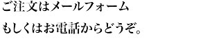 ご注文はメールフォーム、もしくはお電話からどうぞ。