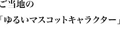 ご当地の「ゆるいマスコットキャラクター」