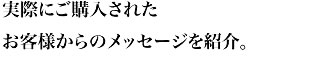 実際にご購入されたお客様からのメッセージを紹介。